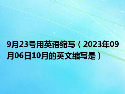 9月23号用英语缩写（2023年09月06日10月的英文缩写是）