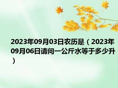 2023年09月03日农历是（2023年09月06日请问一公斤水等于多少升）