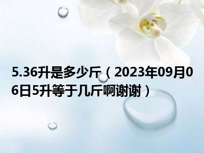 5.36升是多少斤（2023年09月06日5升等于几斤啊谢谢）