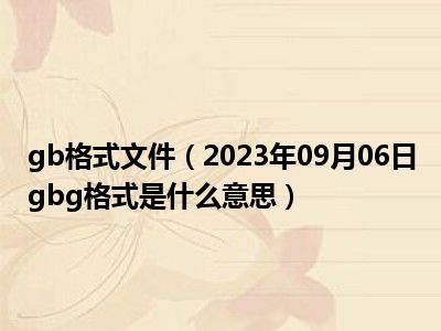 gb格式文件（2023年09月06日gbg格式是什么意思）