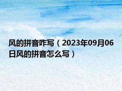 风的拼音咋写（2023年09月06日风的拼音怎么写）