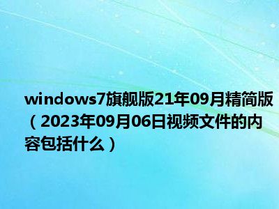 windows7旗舰版21年09月精简版（2023年09月06日视频文件的内容包括什么）