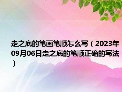 走之底的笔画笔顺怎么写（2023年09月06日走之底的笔顺正确的写法）