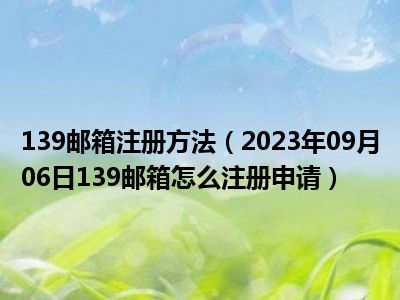 139邮箱注册方法（2023年09月06日139邮箱怎么注册申请）