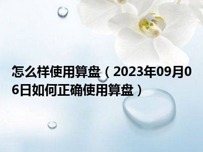 怎么样使用算盘（2023年09月06日如何正确使用算盘）