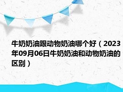 牛奶奶油跟动物奶油哪个好（2023年09月06日牛奶奶油和动物奶油的区别）