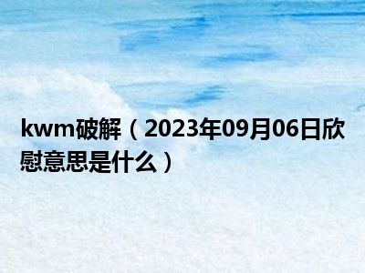 kwm破解（2023年09月06日欣慰意思是什么）