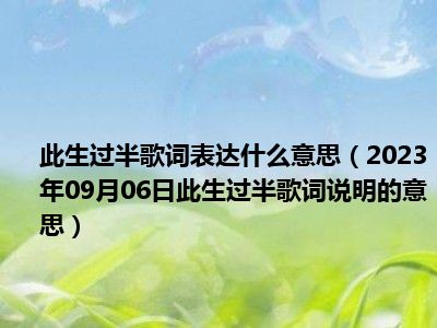 此生过半歌词表达什么意思（2023年09月06日此生过半歌词说明的意思）