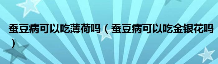  蚕豆病可以吃薄荷吗（蚕豆病可以吃金银花吗）