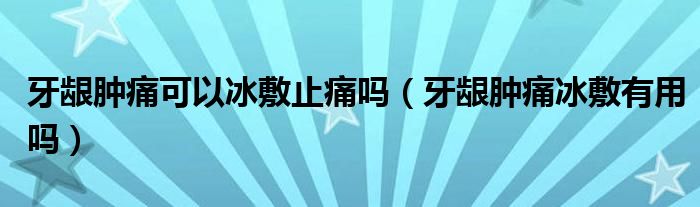  牙龈肿痛可以冰敷止痛吗（牙龈肿痛冰敷有用吗）