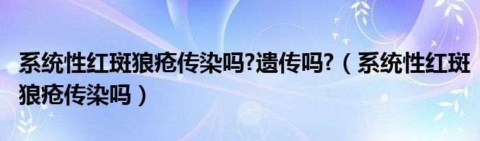  系统性红斑狼疮传染吗 遗传吗 （系统性红斑狼疮传染吗）