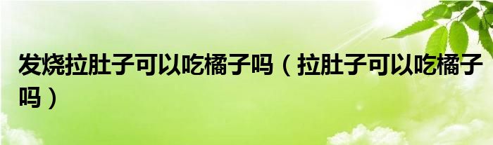  发烧拉肚子可以吃橘子吗（拉肚子可以吃橘子吗）