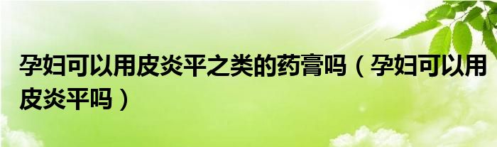  孕妇可以用皮炎平之类的药膏吗（孕妇可以用皮炎平吗）