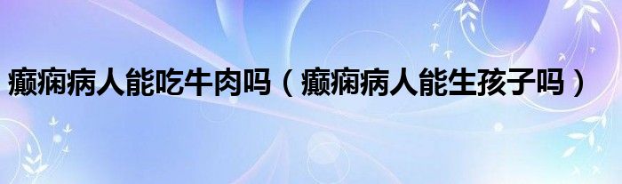  癫痫病人能吃牛肉吗（癫痫病人能生孩子吗）