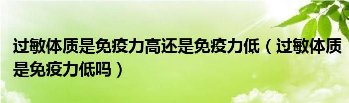  过敏体质是免疫力高还是免疫力低（过敏体质是免疫力低吗）