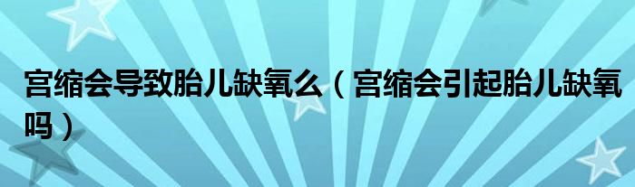  宫缩会导致胎儿缺氧么（宫缩会引起胎儿缺氧吗）