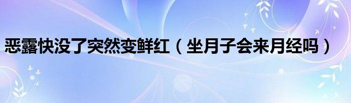  恶露快没了突然变鲜红（坐月子会来月经吗）