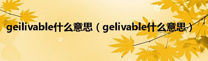  geilivable什么意思（gelivable什么意思）