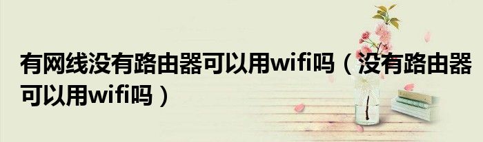  有网线没有路由器可以用wifi吗（没有路由器可以用wifi吗）