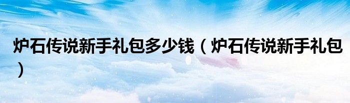  炉石传说新手礼包多少钱（炉石传说新手礼包）