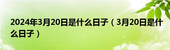  2024年3月20日是什么日子（3月20日是什么日子）