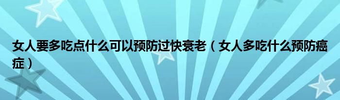  女人要多吃点什么可以预防过快衰老（女人多吃什么预防癌症）