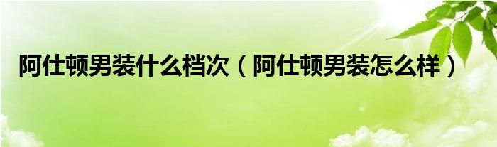  阿仕顿男装什么档次（阿仕顿男装怎么样）