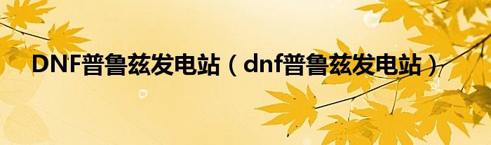  DNF普鲁兹发电站（dnf普鲁兹发电站）