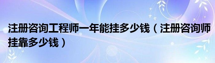  注册咨询工程师一年能挂多少钱（注册咨询师挂靠多少钱）