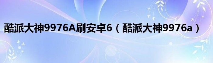  酷派大神9976A刷安卓6（酷派大神9976a）