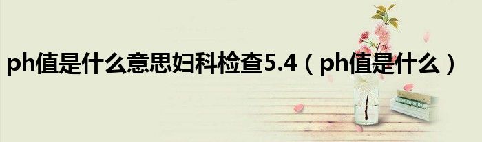  ph值是什么意思妇科检查5.4（ph值是什么）