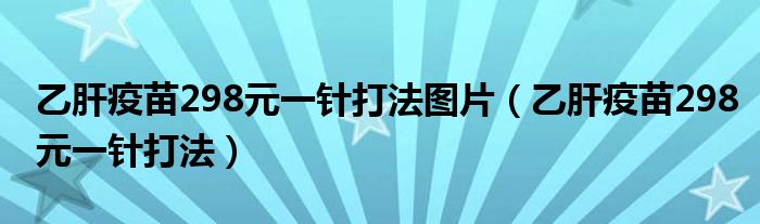  乙肝疫苗298元一针打法图片（乙肝疫苗298元一针打法）