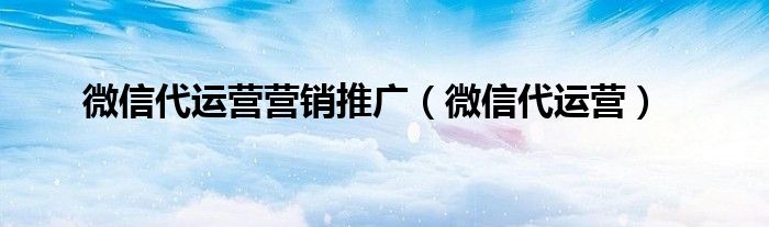  微信代运营营销推广（微信代运营）