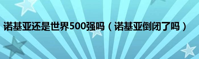  诺基亚还是世界500强吗（诺基亚倒闭了吗）