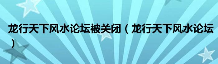  龙行天下风水论坛被关闭（龙行天下风水论坛）