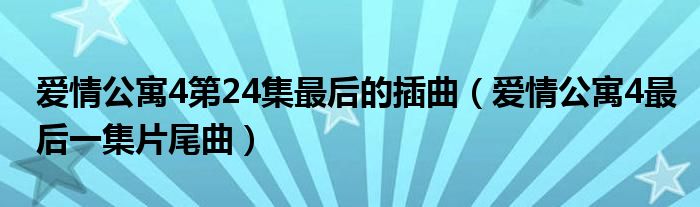  爱情公寓4第24集最后的插曲（爱情公寓4最后一集片尾曲）