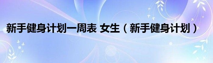  新手健身计划一周表 女生（新手健身计划）