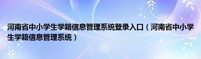  河南省中小学生学籍信息管理系统登录入口（河南省中小学生学籍信息管理系统）