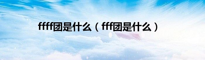  ffff团是什么（fff团是什么）