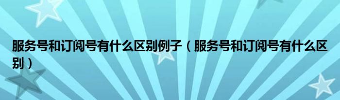  服务号和订阅号有什么区别例子（服务号和订阅号有什么区别）