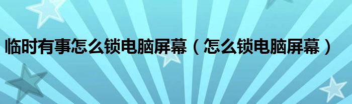  临时有事怎么锁电脑屏幕（怎么锁电脑屏幕）