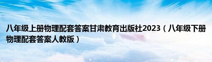  八年级上册物理配套答案甘肃教育出版社2023（八年级下册物理配套答案人教版）