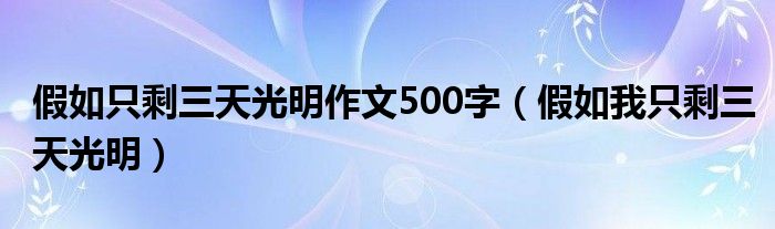  假如只剩三天光明作文500字（假如我只剩三天光明）