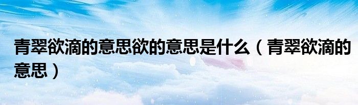  青翠欲滴的意思欲的意思是什么（青翠欲滴的意思）