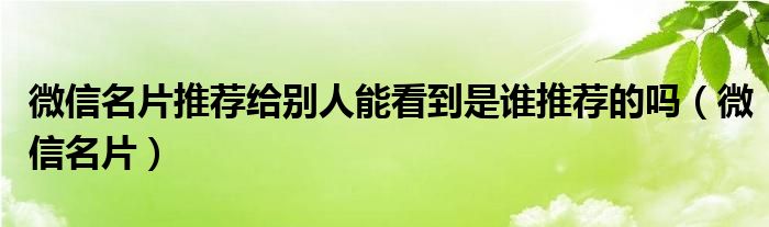  微信名片推荐给别人能看到是谁推荐的吗（微信名片）