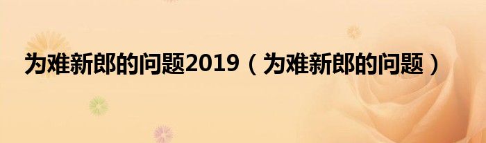  为难新郎的问题2019（为难新郎的问题）