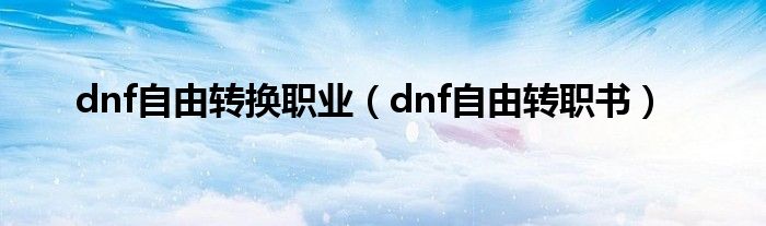  dnf自由转换职业（dnf自由转职书）