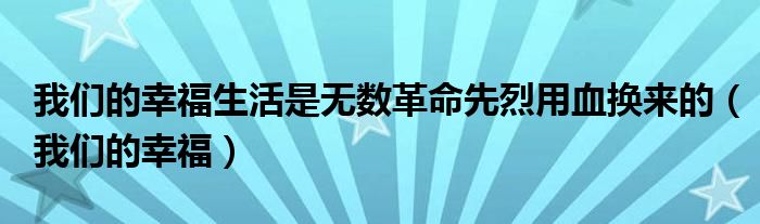  我们的幸福生活是无数革命先烈用血换来的（我们的幸福）