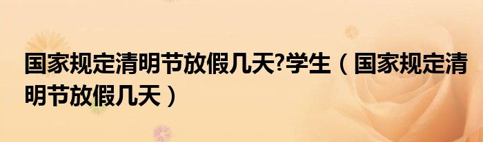  国家规定清明节放假几天 学生（国家规定清明节放假几天）