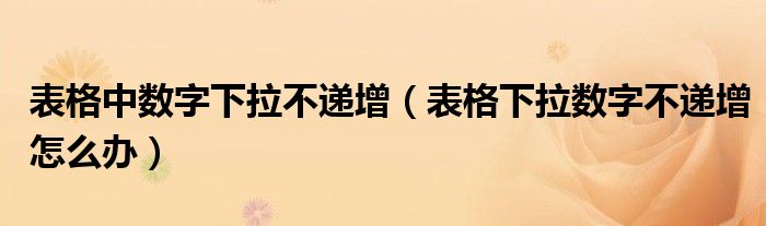  表格中数字下拉不递增（表格下拉数字不递增怎么办）